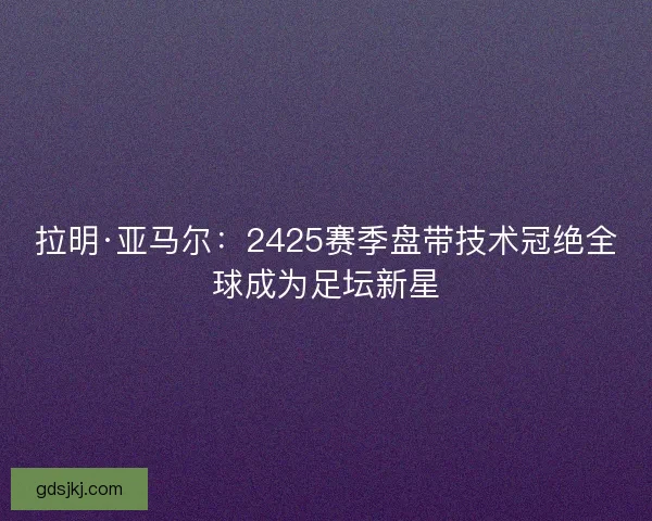 拉明·亚马尔：2425赛季盘带技术冠绝全球成为足坛新星