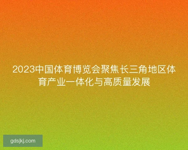 2023中国体育博览会聚焦长三角地区体育产业一体化与高质量发展