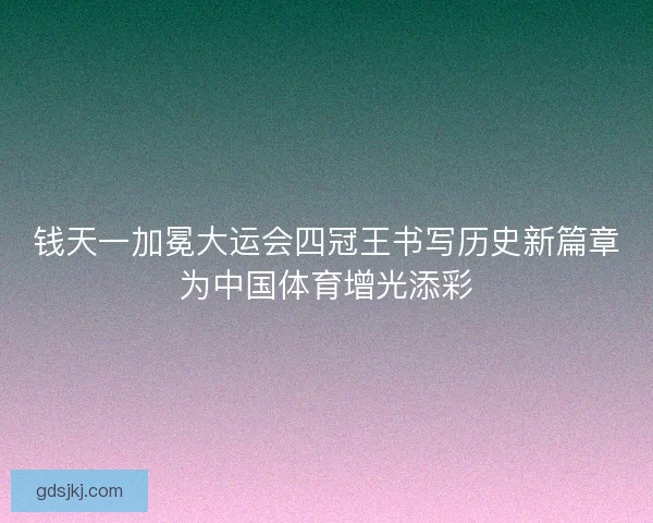 钱天一加冕大运会四冠王书写历史新篇章为中国体育增光添彩