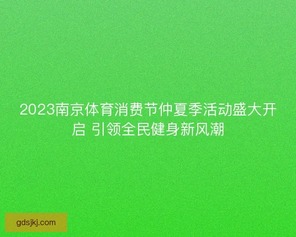 2023南京体育消费节仲夏季活动盛大开启 引领全民健身新风潮 2023南京体育消费节仲夏季活动盛大开启 引领全民健身新风潮
