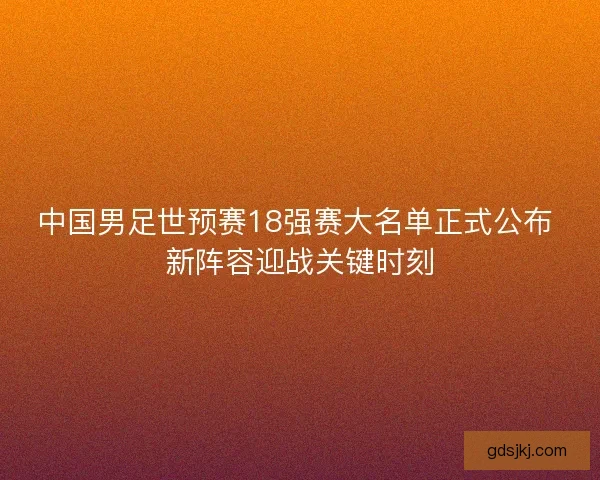 中国男足世预赛18强赛大名单正式公布 新阵容迎战关键时刻