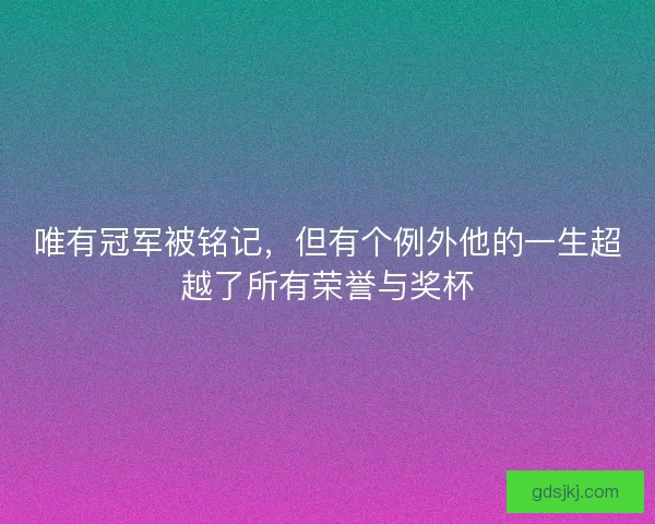 唯有冠军被铭记，但有个例外他的一生超越了所有荣誉与奖杯