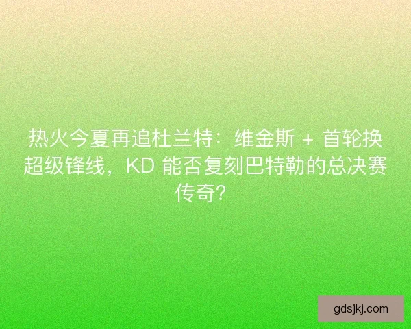 热火今夏再追杜兰特：维金斯 + 首轮换超级锋线，KD 能否复刻巴特勒的总决赛传奇？