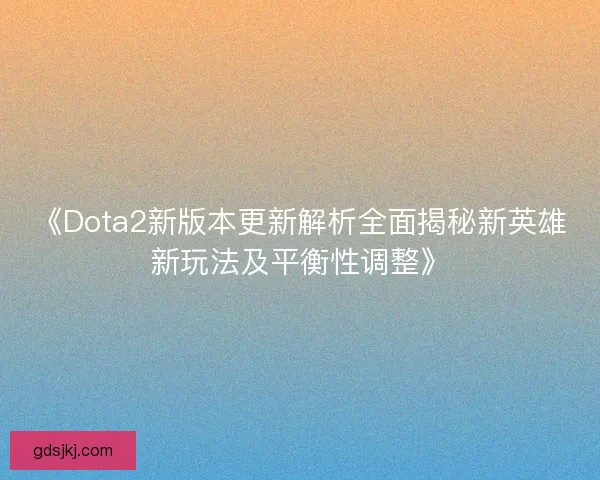《Dota2新版本更新解析全面揭秘新英雄新玩法及平衡性调整》