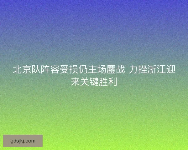北京队阵容受损仍主场鏖战 力挫浙江迎来关键胜利
