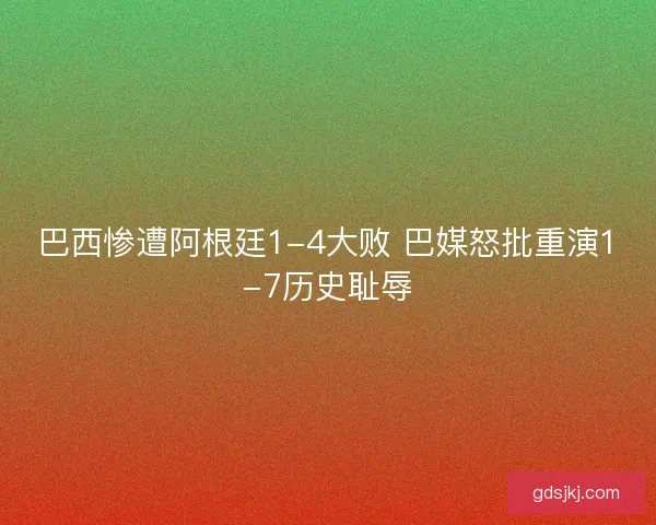 巴西惨遭阿根廷1-4大败 巴媒怒批重演1-7历史耻辱