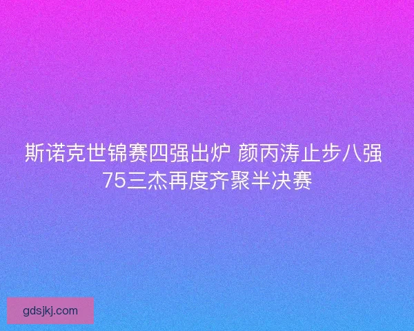 斯诺克世锦赛四强出炉 颜丙涛止步八强 75三杰再度齐聚半决赛 斯诺克世锦赛四强出炉 颜丙涛止步八强 75三杰再度齐聚半决赛