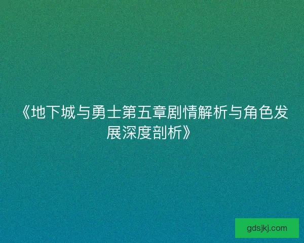 《地下城与勇士第五章剧情解析与角色发展深度剖析》 《地下城与勇士第五章剧情解析与角色发展深度剖析》