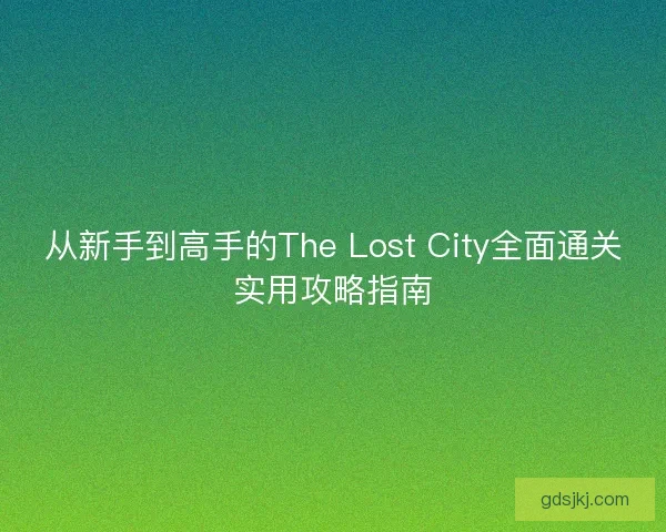 从新手到高手的The Lost City全面通关实用攻略指南
