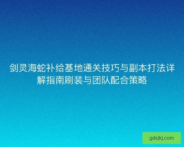 剑灵海蛇补给基地通关技巧与副本打法详解指南刷装与团队配合策略 剑灵海蛇补给基地通关技巧与副本打法详解指南刷装与团队配合策略