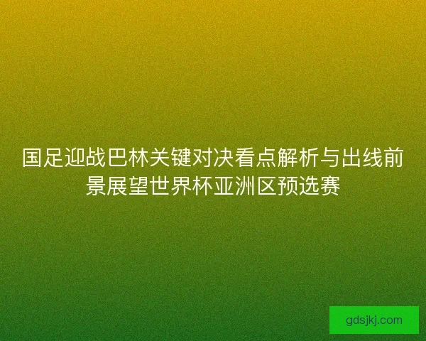 国足迎战巴林关键对决看点解析与出线前景展望世界杯亚洲区预选赛