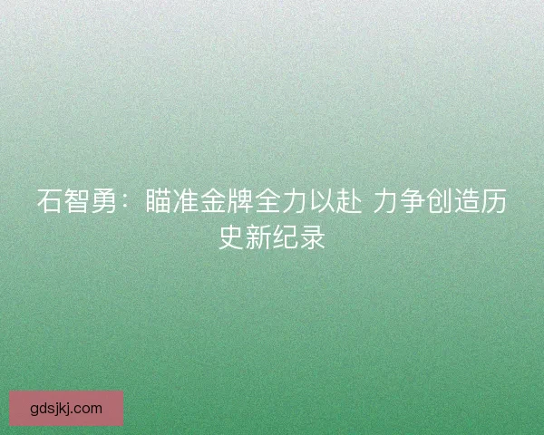 石智勇：瞄准金牌全力以赴 力争创造历史新纪录