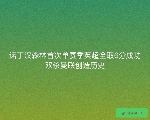 诺丁汉森林首次单赛季英超全取6分成功双杀曼联创造历史