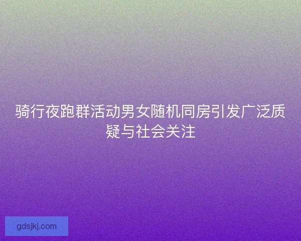 骑行夜跑群活动男女随机同房引发广泛质疑与社会关注