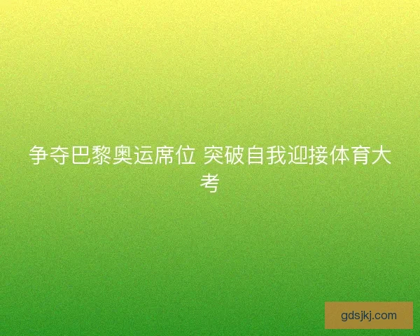 争夺巴黎奥运席位 突破自我迎接体育大考 争夺巴黎奥运席位 突破自我迎接体育大考