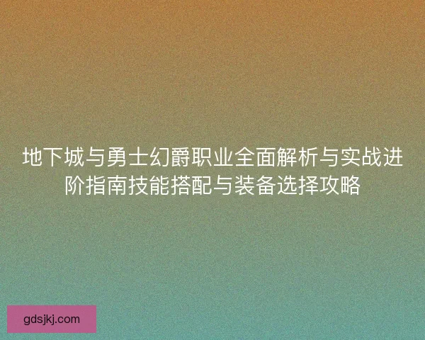 地下城与勇士幻爵职业全面解析与实战进阶指南技能搭配与装备选择攻略 地下城与勇士幻爵职业全面解析与实战进阶指南技能搭配与装备选择攻略