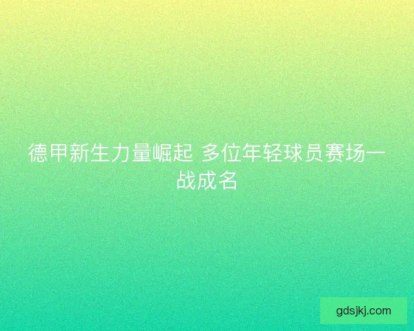 德甲新生力量崛起 多位年轻球员赛场一战成名 德甲新生力量崛起 多位年轻球员赛场一战成名
