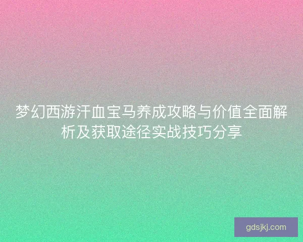 梦幻西游汗血宝马养成攻略与价值全面解析及获取途径实战技巧分享 梦幻西游汗血宝马养成攻略与价值全面解析及获取途径实战技巧分享