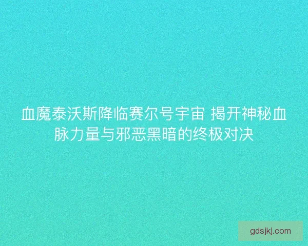 血魔泰沃斯降临赛尔号宇宙 揭开神秘血脉力量与邪恶黑暗的终极对决 血魔泰沃斯降临赛尔号宇宙 揭开神秘血脉力量与邪恶黑暗的终极对决