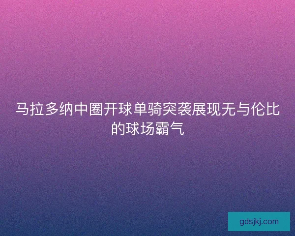 马拉多纳中圈开球单骑突袭展现无与伦比的球场霸气