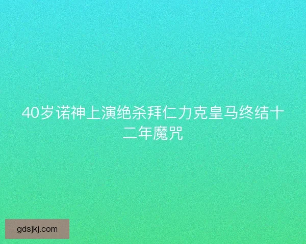 40岁诺神上演绝杀拜仁力克皇马终结十二年魔咒 40岁诺神上演绝杀拜仁力克皇马终结十二年魔咒