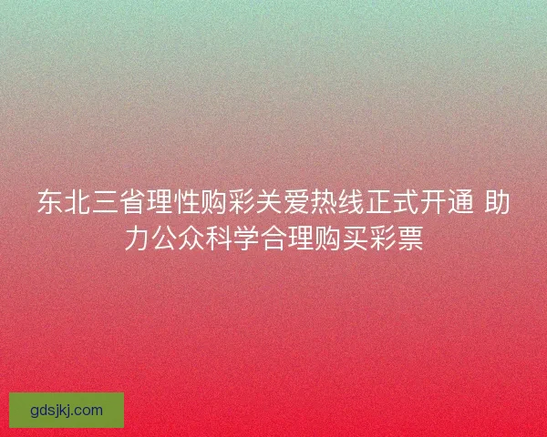 东北三省理性购彩关爱热线正式开通 助力公众科学合理购买彩票