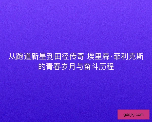 从跑道新星到田径传奇 埃里森·菲利克斯的青春岁月与奋斗历程