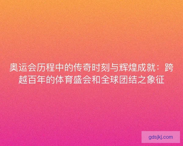 奥运会历程中的传奇时刻与辉煌成就：跨越百年的体育盛会和全球团结之象征