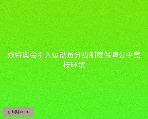 残特奥会引入运动员分级制度保障公平竞技环境