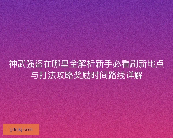 神武强盗在哪里全解析新手必看刷新地点与打法攻略奖励时间路线详解