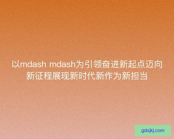 以mdash mdash为引领奋进新起点迈向新征程展现新时代新作为新担当