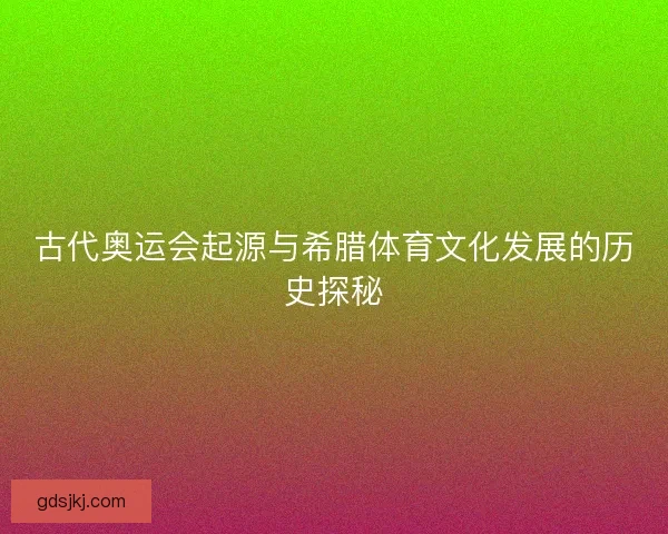 古代奥运会起源与希腊体育文化发展的历史探秘 古代奥运会起源与希腊体育文化发展的历史探秘