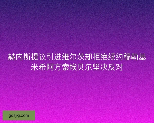 赫内斯提议引进维尔茨却拒绝续约穆勒基米希阿方索埃贝尔坚决反对 赫内斯提议引进维尔茨却拒绝续约穆勒基米希阿方索埃贝尔坚决反对