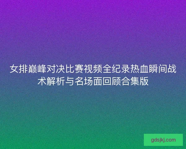 女排巅峰对决比赛视频全纪录热血瞬间战术解析与名场面回顾合集版 女排巅峰对决比赛视频全纪录热血瞬间战术解析与名场面回顾合集版