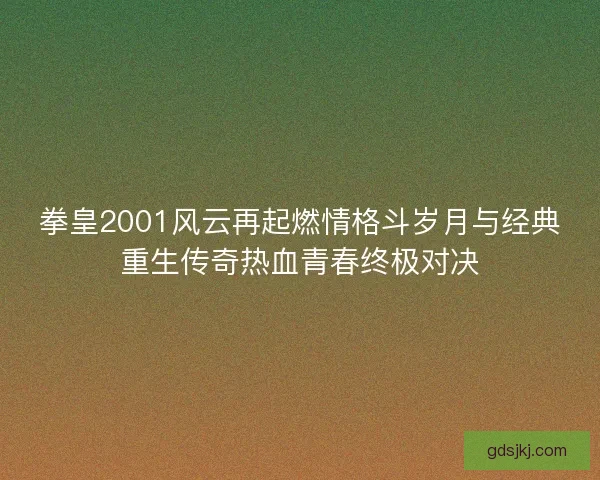 拳皇2001风云再起燃情格斗岁月与经典重生传奇热血青春终极对决