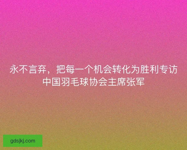 永不言弃，把每一个机会转化为胜利专访中国羽毛球协会主席张军
