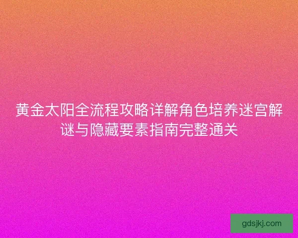 黄金太阳全流程攻略详解角色培养迷宫解谜与隐藏要素指南完整通关
