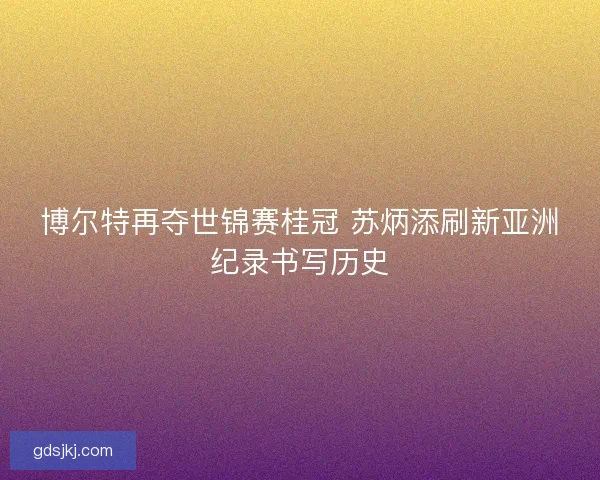 博尔特再夺世锦赛桂冠 苏炳添刷新亚洲纪录书写历史 博尔特再夺世锦赛桂冠 苏炳添刷新亚洲纪录书写历史