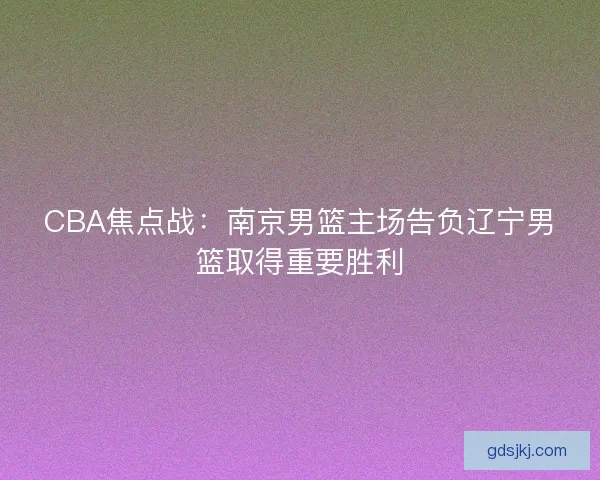 CBA焦点战：南京男篮主场告负辽宁男篮取得重要胜利