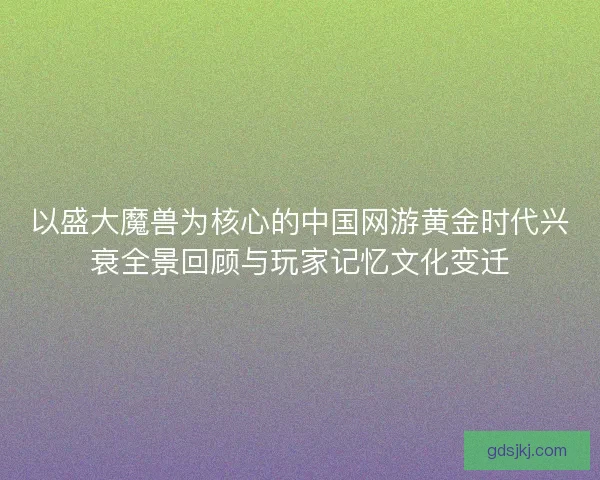 以盛大魔兽为核心的中国网游黄金时代兴衰全景回顾与玩家记忆文化变迁 以盛大魔兽为核心的中国网游黄金时代兴衰全景回顾与玩家记忆文化变迁
