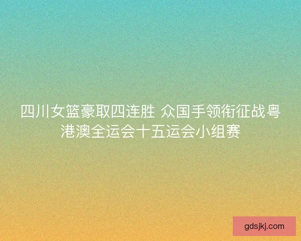 四川女篮豪取四连胜 众国手领衔征战粤港澳全运会十五运会小组赛 四川女篮豪取四连胜 众国手领衔征战粤港澳全运会十五运会小组赛