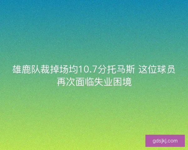雄鹿队裁掉场均10.7分托马斯 这位球员再次面临失业困境